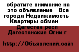 обратите внимание на это объявление - Все города Недвижимость » Квартиры обмен   . Дагестан респ.,Дагестанские Огни г.